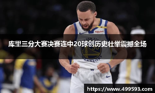 库里三分大赛决赛连中20球创历史壮举震撼全场